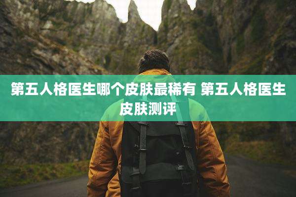 第五人格医生哪个皮肤最稀有 第五人格医生皮肤测评