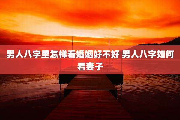 男人八字里怎样看婚姻好不好 男人八字如何看妻子
