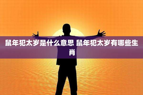 鼠年犯太岁是什么意思 鼠年犯太岁有哪些生肖