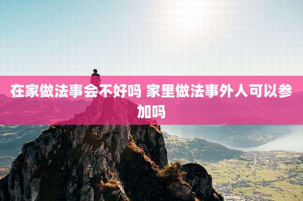 在家做法事会不好吗 家里做法事外人可以参加吗