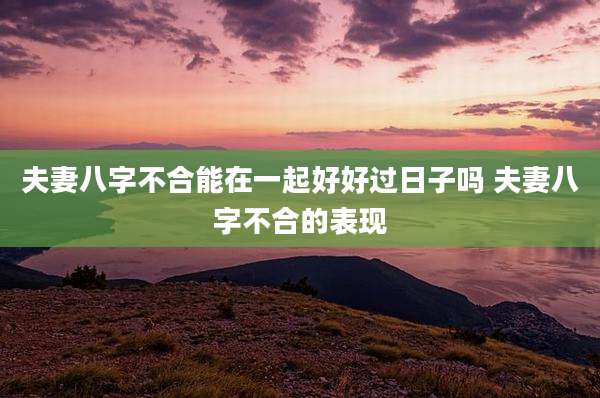 夫妻八字不合能在一起好好过日子吗 夫妻八字不合的表现