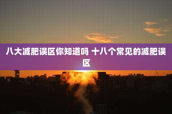 八大减肥误区你知道吗 十八个常见的减肥误区