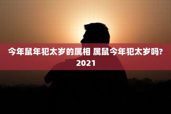 今年鼠年犯太岁的属相 属鼠今年犯太岁吗?2021