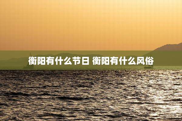 衡阳有什么节日 衡阳有什么风俗