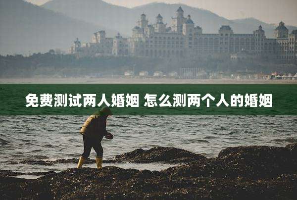 免费测试两人婚姻 怎么测两个人的婚姻