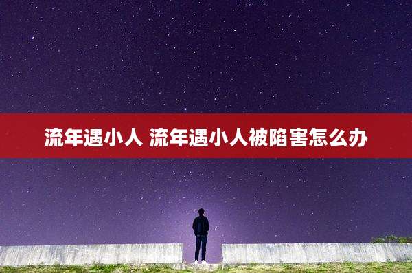 流年遇小人 流年遇小人被陷害怎么办