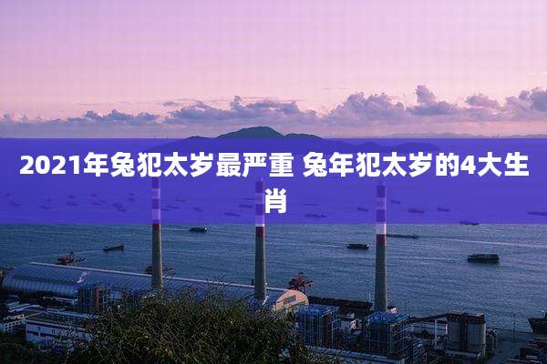 2021年兔犯太岁最严重 兔年犯太岁的4大生肖