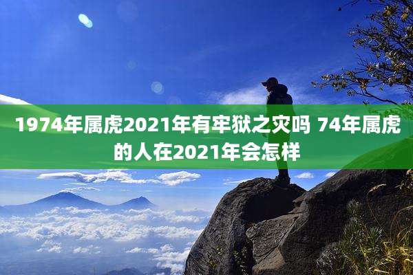 1974年属虎2021年有牢狱之灾吗 74年属虎的人在2021年会怎样