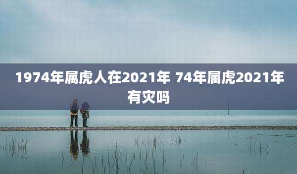 1974年属虎人在2021年 74年属虎2021年有灾吗