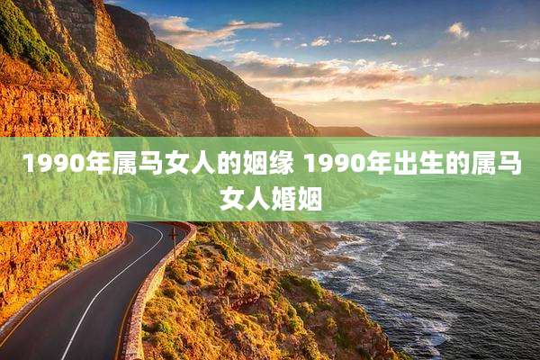 1990年属马女人的姻缘 1990年出生的属马女人婚姻