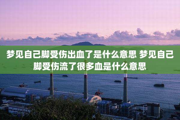 梦见自己脚受伤出血了是什么意思 梦见自己脚受伤流了很多血是什么意思