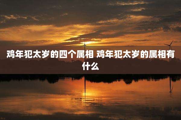 鸡年犯太岁的四个属相 鸡年犯太岁的属相有什么
