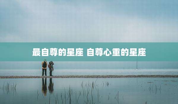 最自尊的星座 自尊心重的星座