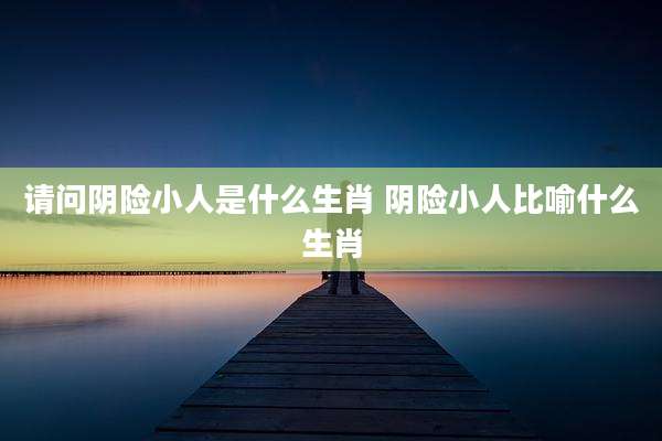 请问阴险小人是什么生肖 阴险小人比喻什么生肖