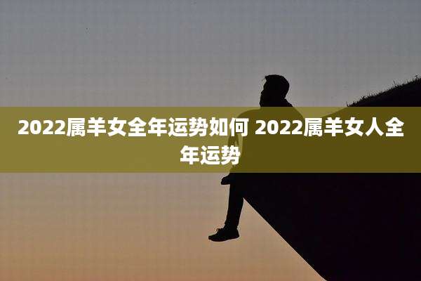 2022属羊女全年运势如何 2022属羊女人全年运势
