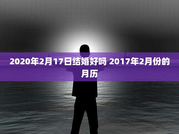 2020年2月17日结婚好吗 2017年2月份的月历