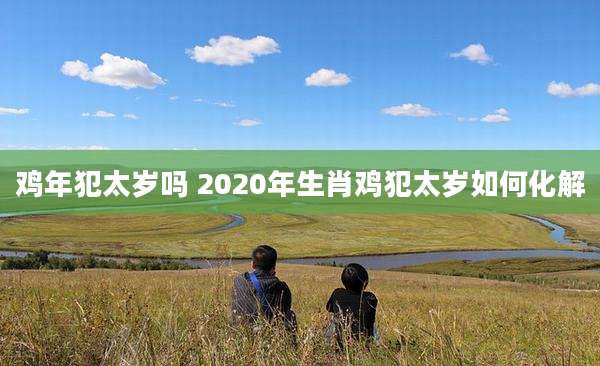 鸡年犯太岁吗 2020年生肖鸡犯太岁如何化解