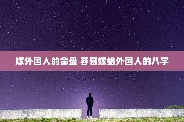 嫁外国人的命盘 容易嫁给外国人的八字