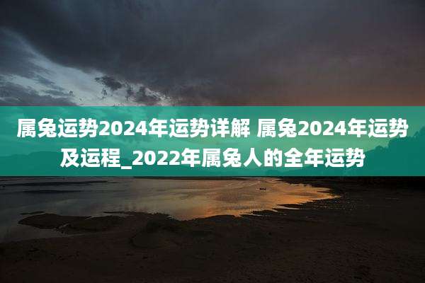 属兔运势2024年运势详解 属兔2024年运势及运程_2022年属兔人的全年运势