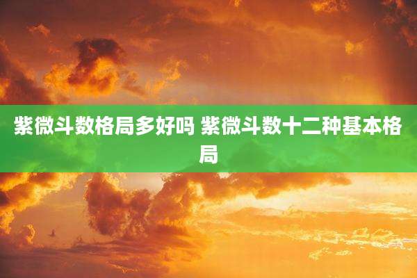紫微斗数格局多好吗 紫微斗数十二种基本格局