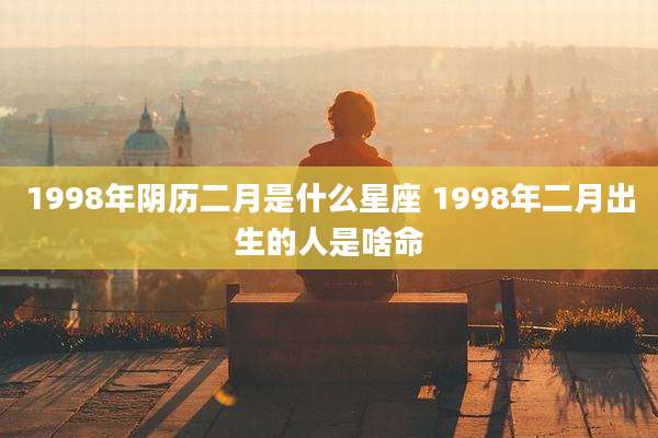 1998年阴历二月是什么星座 1998年二月出生的人是啥命