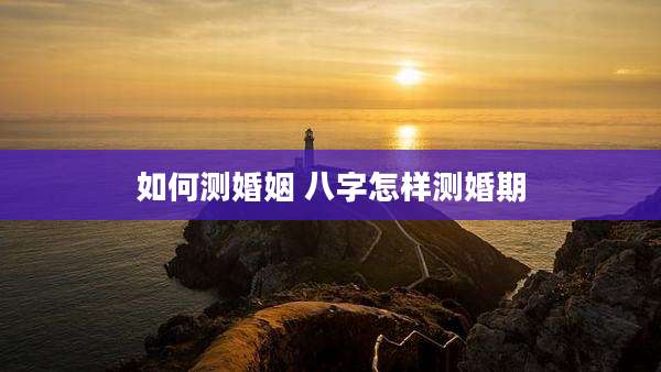 如何测婚姻 八字怎样测婚期
