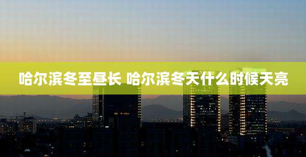 哈尔滨冬至昼长 哈尔滨冬天什么时候天亮