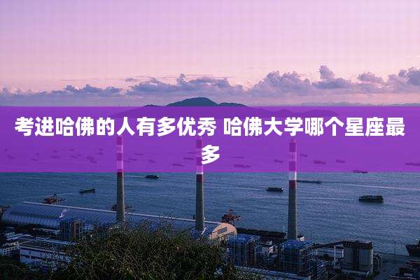 考进哈佛的人有多优秀 哈佛大学哪个星座最多