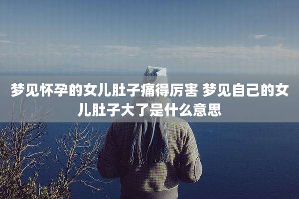 梦见怀孕的女儿肚子痛得厉害 梦见自己的女儿肚子大了是什么意思