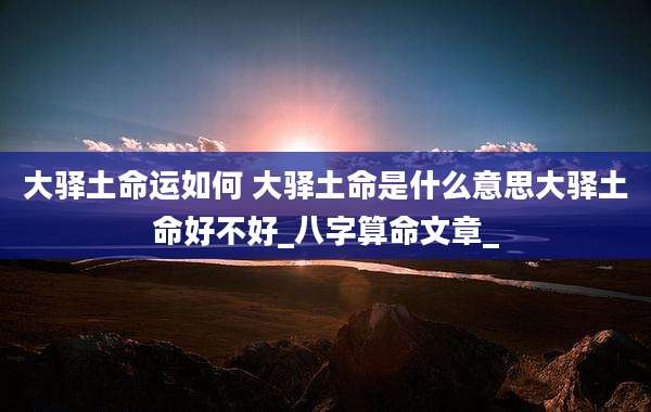 大驿土命运如何 大驿土命是什么意思大驿土命好不好_八字算命文章_