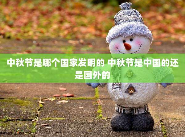 中秋节是哪个国家发明的 中秋节是中国的还是国外的