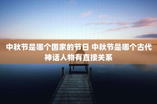 中秋节是哪个国家的节日 中秋节是哪个古代神话人物有直接关系