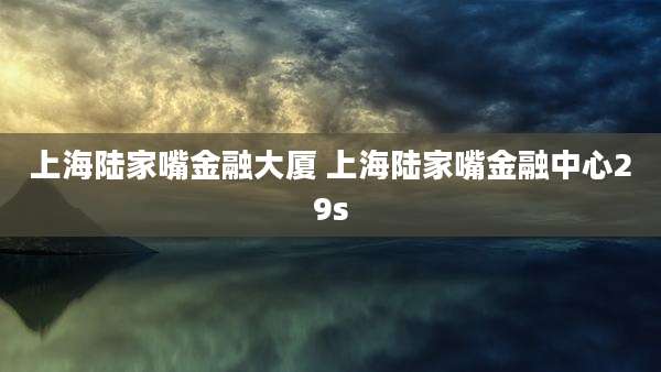 上海陆家嘴金融大厦 上海陆家嘴金融中心29s