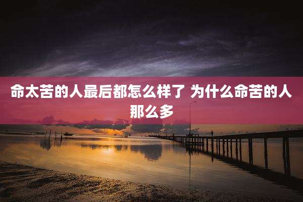 命太苦的人最后都怎么样了 为什么命苦的人那么多