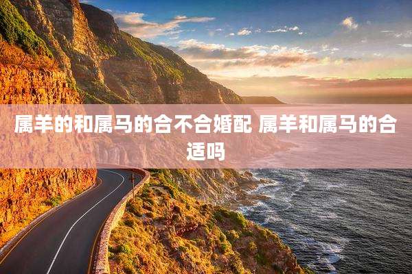 属羊的和属马的合不合婚配 属羊和属马的合适吗