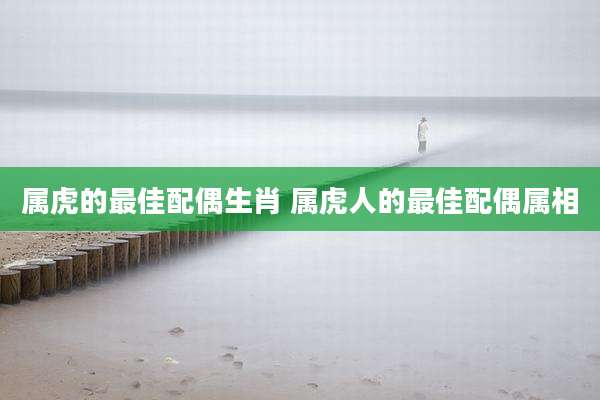 属虎的最佳配偶生肖 属虎人的最佳配偶属相