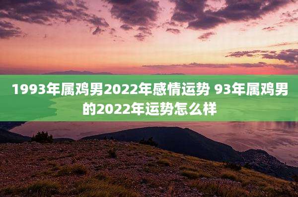 1993年属鸡男2022年感情运势 93年属鸡男的2022年运势怎么样
