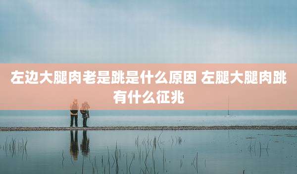 左边大腿肉老是跳是什么原因 左腿大腿肉跳有什么征兆