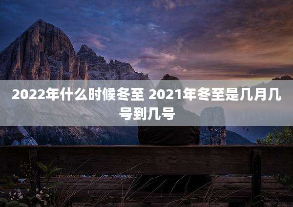 2022年什么时候冬至 2021年冬至是几月几号到几号
