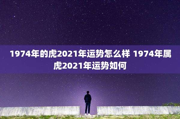 1974年的虎2021年运势怎么样 1974年属虎2021年运势如何