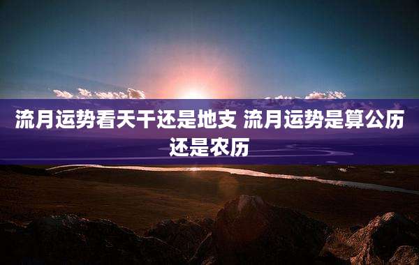 流月运势看天干还是地支 流月运势是算公历还是农历