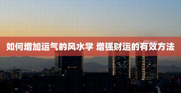 如何增加运气的风水学 增强财运的有效方法