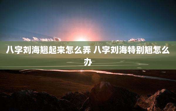 八字刘海翘起来怎么弄 八字刘海特别翘怎么办
