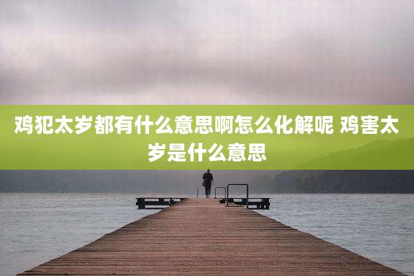 鸡犯太岁都有什么意思啊怎么化解呢 鸡害太岁是什么意思