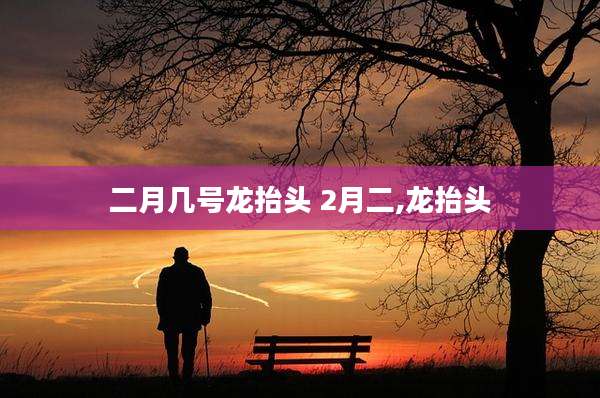二月几号龙抬头 2月二,龙抬头
