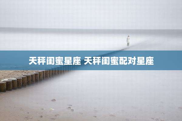 天秤闺蜜星座 天秤闺蜜配对星座