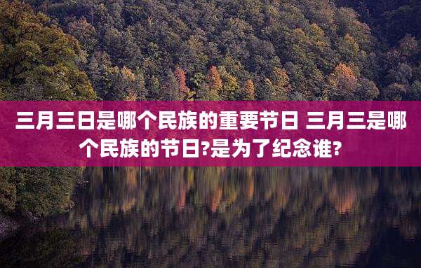 三月三日是哪个民族的重要节日 三月三是哪个民族的节日?是为了纪念谁?