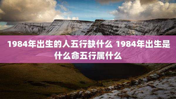 1984年出生的人五行缺什么 1984年出生是什么命五行属什么