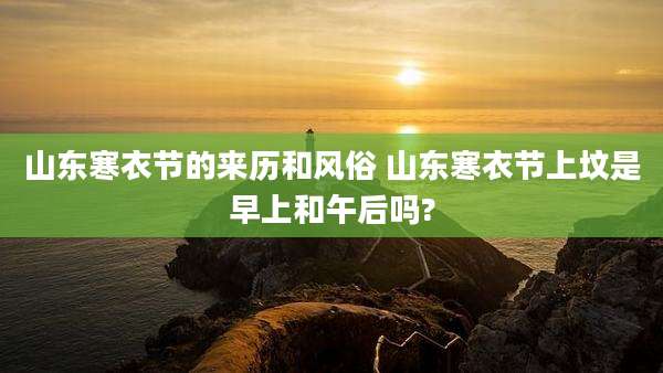 山东寒衣节的来历和风俗 山东寒衣节上坟是早上和午后吗?