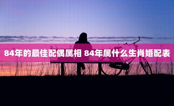 84年的最佳配偶属相 84年属什么生肖婚配表